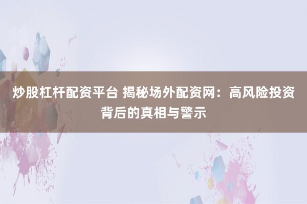 炒股杠杆配资平台 揭秘场外配资网：高风险投资背后的真相与警示