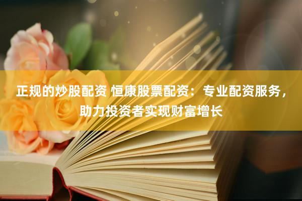 正规的炒股配资 恒康股票配资：专业配资服务，助力投资者实现财富增长