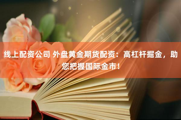 线上配资公司 外盘黄金期货配资：高杠杆掘金，助您把握国际金市！