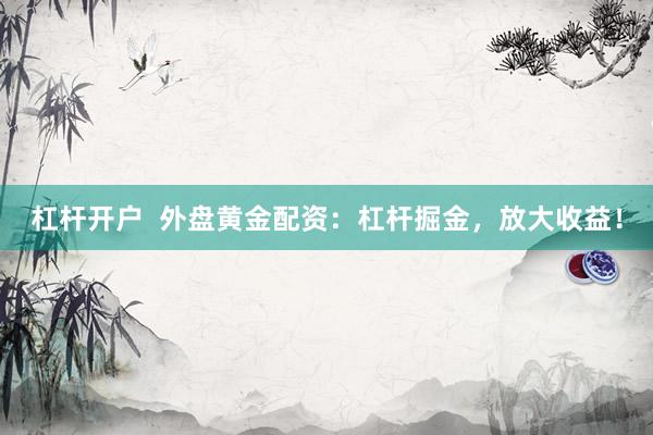 杠杆开户  外盘黄金配资：杠杆掘金，放大收益！