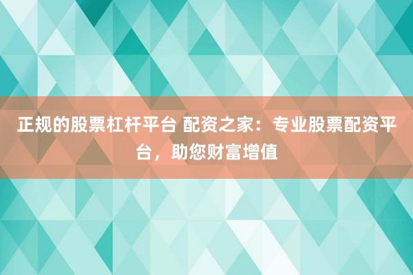 正规的股票杠杆平台 配资之家：专业股票配资平台，助您财富增值