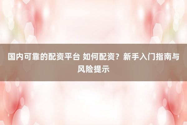 国内可靠的配资平台 如何配资？新手入门指南与风险提示