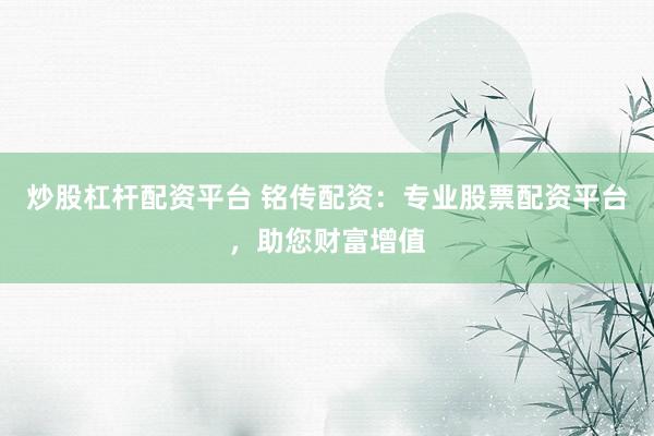 炒股杠杆配资平台 铭传配资：专业股票配资平台，助您财富增值