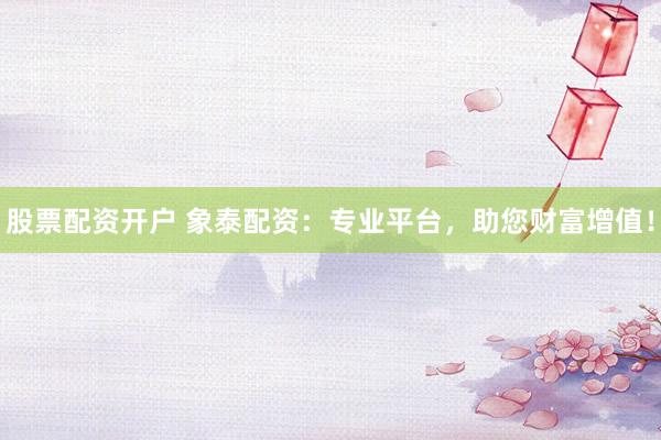 股票配资开户 象泰配资：专业平台，助您财富增值！