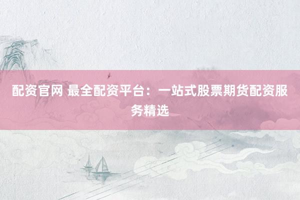 配资官网 最全配资平台：一站式股票期货配资服务精选