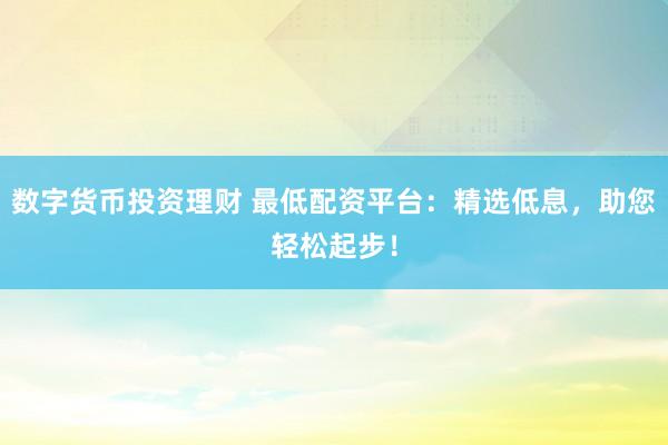 数字货币投资理财 最低配资平台：精选低息，助您轻松起步！
