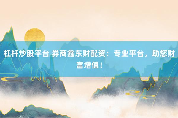 杠杆炒股平台 券商鑫东财配资：专业平台，助您财富增值！