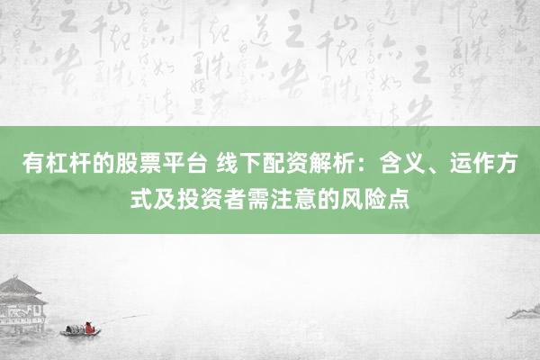 有杠杆的股票平台 线下配资解析：含义、运作方式及投资者需注意的风险点