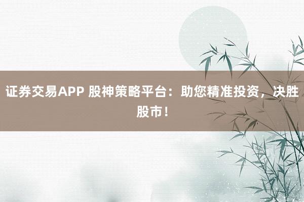 证券交易APP 股神策略平台：助您精准投资，决胜股市！