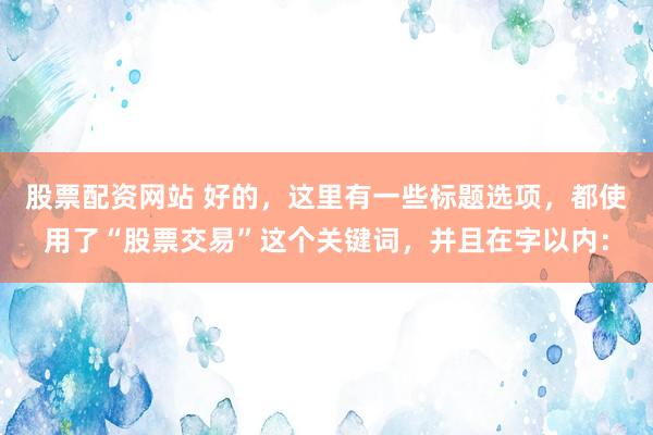 股票配资网站 好的，这里有一些标题选项，都使用了“股票交易”这个关键词，并且在字以内：