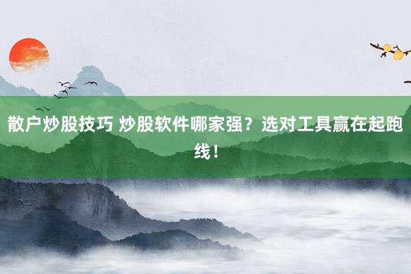 散户炒股技巧 炒股软件哪家强？选对工具赢在起跑线！