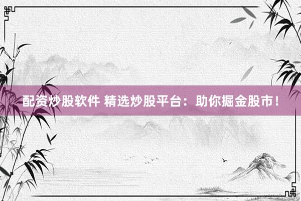 配资炒股软件 精选炒股平台：助你掘金股市！