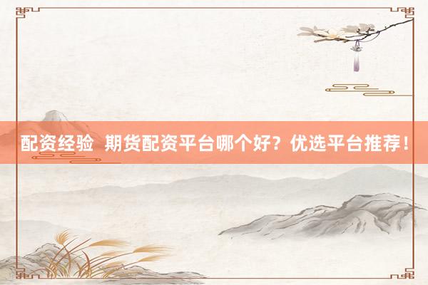 配资经验  期货配资平台哪个好？优选平台推荐！