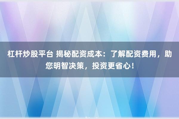 杠杆炒股平台 揭秘配资成本：了解配资费用，助您明智决策，投资更省心！