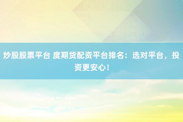 炒股股票平台 度期货配资平台排名：选对平台，投资更安心！