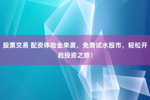 股票交易 配资体验金来袭，免费试水股市，轻松开启投资之旅！