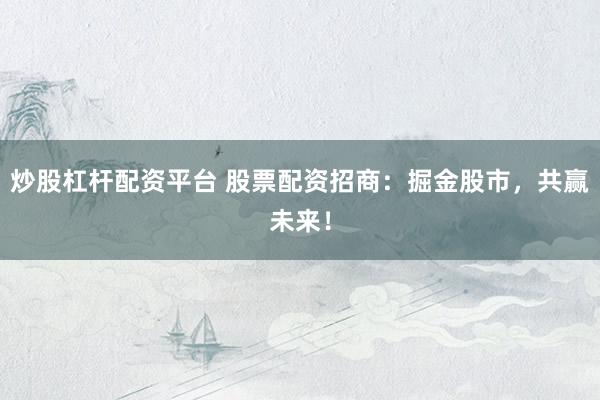 炒股杠杆配资平台 股票配资招商：掘金股市，共赢未来！