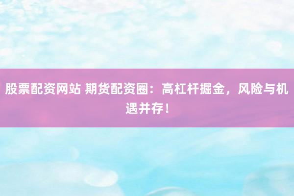 股票配资网站 期货配资圈：高杠杆掘金，风险与机遇并存！