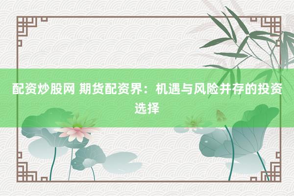 配资炒股网 期货配资界：机遇与风险并存的投资选择