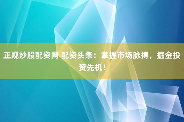 正规炒股配资网 配资头条：掌握市场脉搏，掘金投资先机！