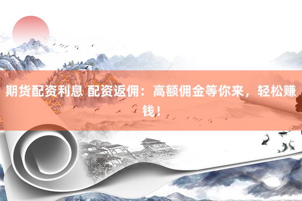 期货配资利息 配资返佣：高额佣金等你来，轻松赚钱！