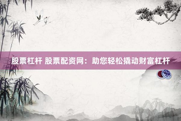 股票杠杆 股票配资网：助您轻松撬动财富杠杆
