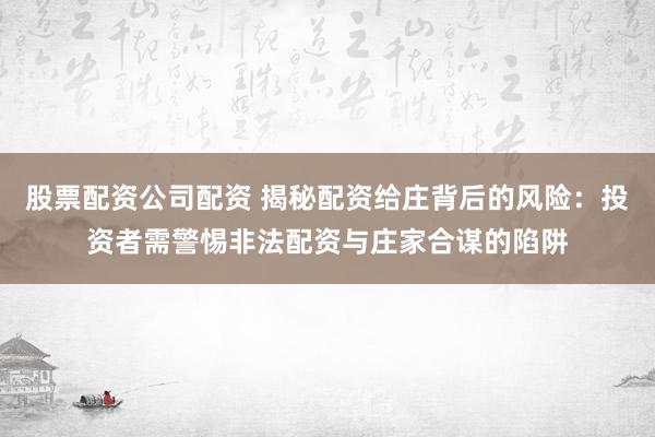 股票配资公司配资 揭秘配资给庄背后的风险：投资者需警惕非法配资与庄家合谋的陷阱
