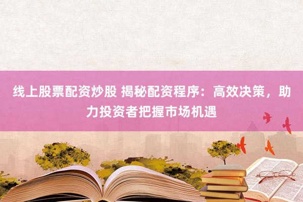 线上股票配资炒股 揭秘配资程序：高效决策，助力投资者把握市场机遇