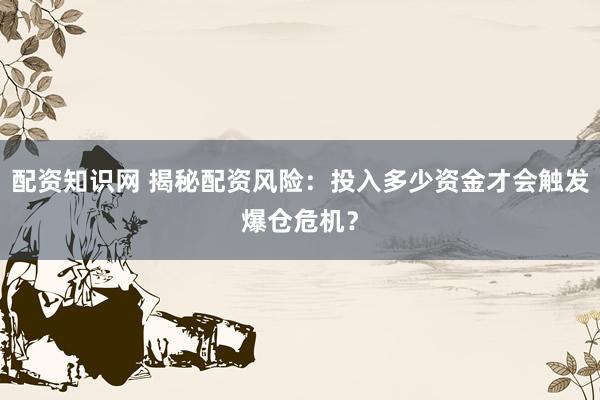 配资知识网 揭秘配资风险：投入多少资金才会触发爆仓危机？
