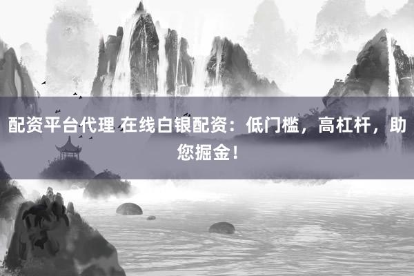 配资平台代理 在线白银配资：低门槛，高杠杆，助您掘金！
