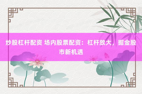 炒股杠杆配资 场内股票配资：杠杆放大，掘金股市新机遇