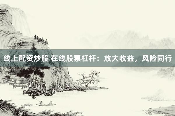 线上配资炒股 在线股票杠杆：放大收益，风险同行