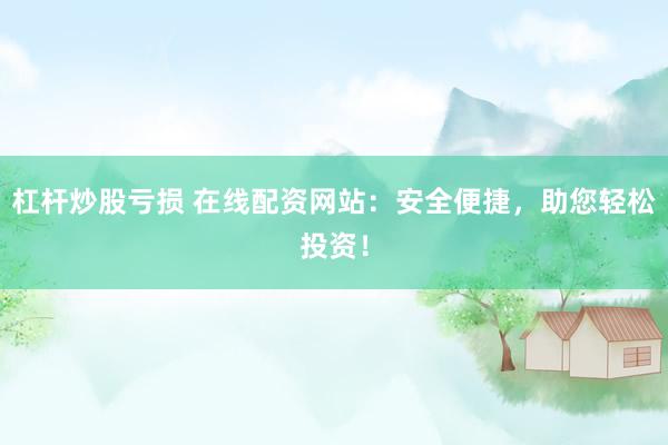 杠杆炒股亏损 在线配资网站：安全便捷，助您轻松投资！
