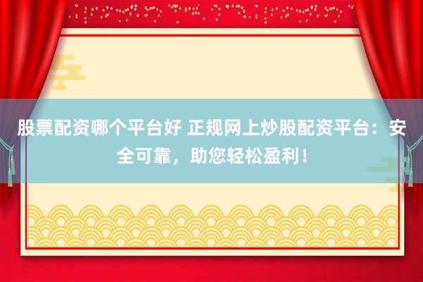 股票配资哪个平台好 正规网上炒股配资平台：安全可靠，助您轻松盈利！