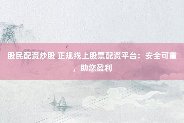 股民配资炒股 正规线上股票配资平台：安全可靠，助您盈利