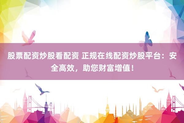 股票配资炒股看配资 正规在线配资炒股平台：安全高效，助您财富增值！