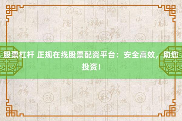 股票杠杆 正规在线股票配资平台：安全高效，助您投资！