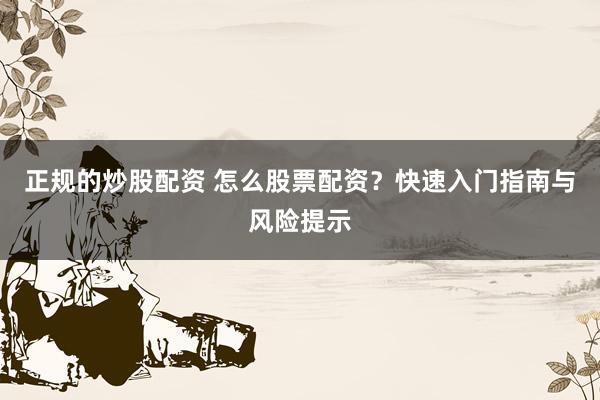正规的炒股配资 怎么股票配资？快速入门指南与风险提示