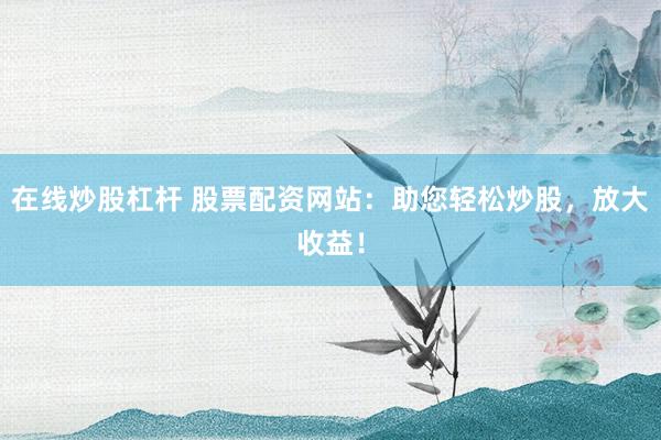 在线炒股杠杆 股票配资网站:助您轻松炒股,放大收益!