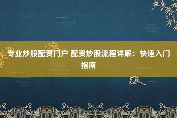 专业炒股配资门户 配资炒股流程详解：快速入门指南