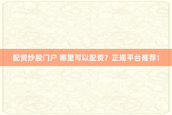 配资炒股门户 哪里可以配资?正规平台推荐!