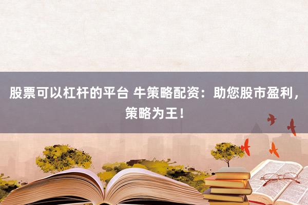 股票可以杠杆的平台 牛策略配资：助您股市盈利，策略为王！