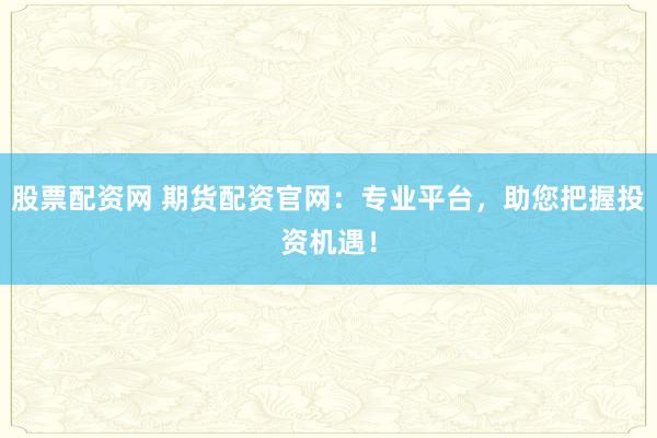 股票配资网 期货配资官网：专业平台，助您把握投资机遇！