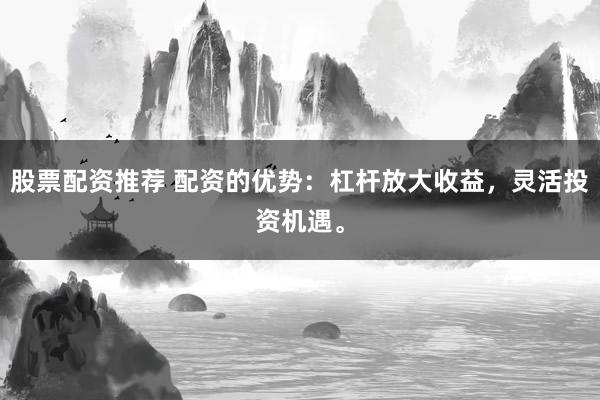 股票配资推荐 配资的优势：杠杆放大收益，灵活投资机遇。