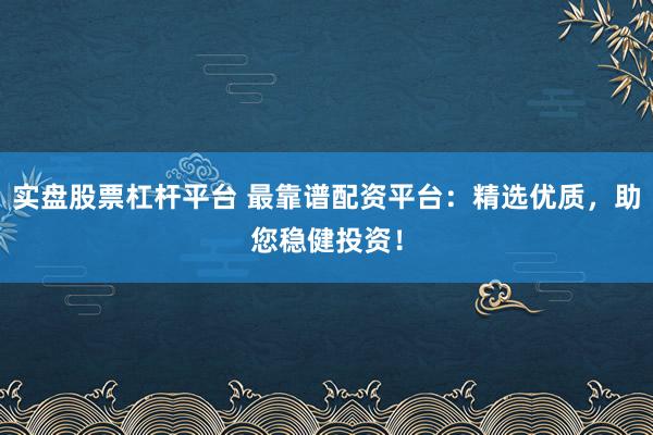 实盘股票杠杆平台 最靠谱配资平台：精选优质，助您稳健投资！