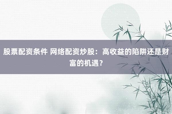 股票配资条件 网络配资炒股：高收益的陷阱还是财富的机遇？