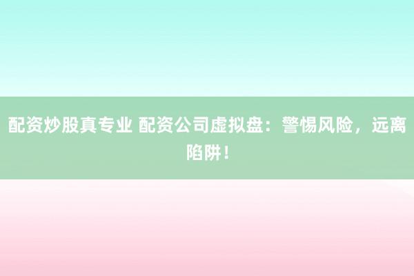 配资炒股真专业 配资公司虚拟盘：警惕风险，远离陷阱！