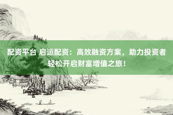 配资平台 启运配资：高效融资方案，助力投资者轻松开启财富增值之旅！
