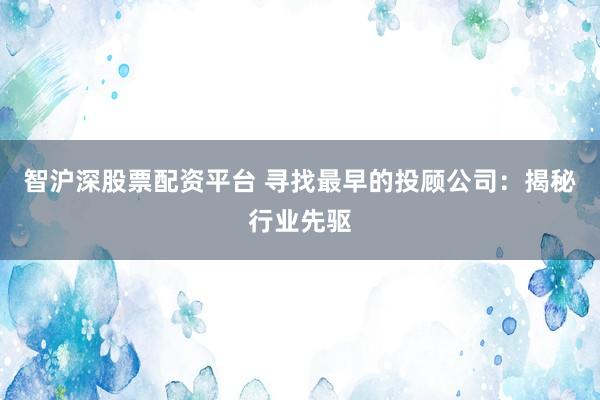 智沪深股票配资平台 寻找最早的投顾公司：揭秘行业先驱