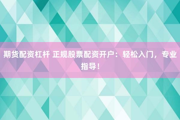 期货配资杠杆 正规股票配资开户：轻松入门，专业指导！